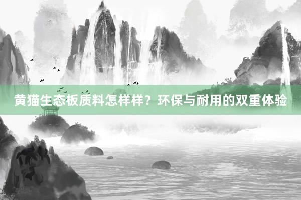 黄猫生态板质料怎样样？环保与耐用的双重体验