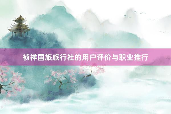 祯祥国旅旅行社的用户评价与职业推行